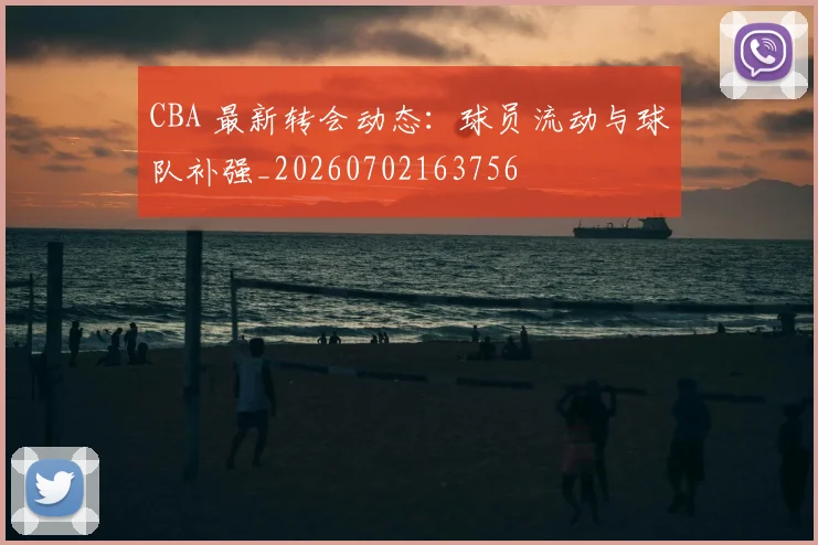 CBA 最新转会动态：球员流动与球队补强_20260702163756