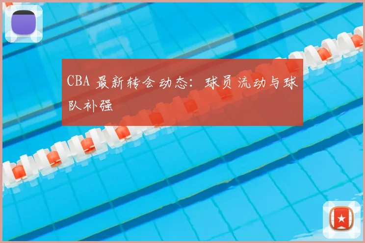 CBA 最新转会动态：球员流动与球队补强