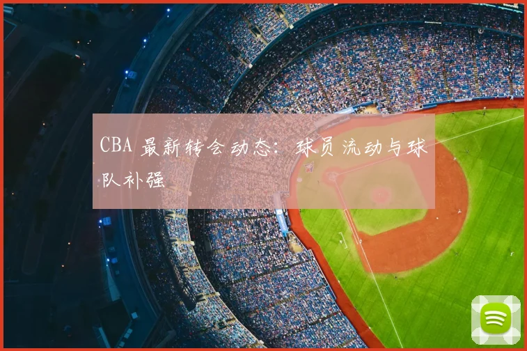 CBA 最新转会动态：球员流动与球队补强