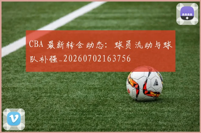 CBA 最新转会动态：球员流动与球队补强_20260702163756