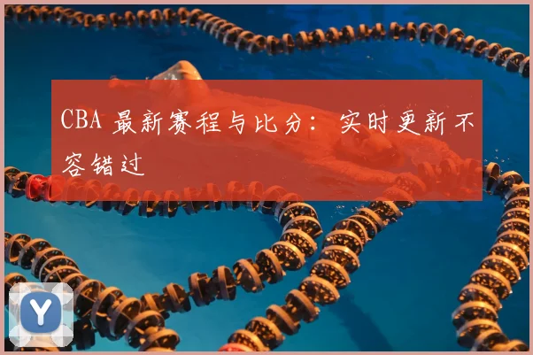 CBA 最新赛程与比分：实时更新不容错过