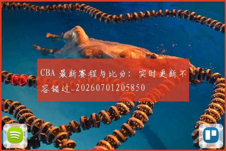 CBA 最新赛程与比分：实时更新不容错过_20260701205850